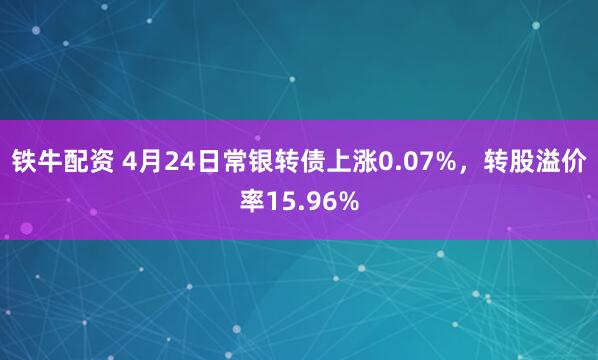 铁牛配资 4月24日常银转债上涨0.07%，转股溢价率15.96%
