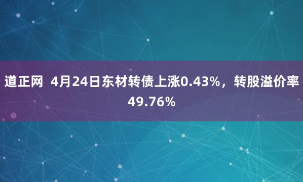 道正网  4月24日东材转债上涨0.43%，转股溢价率49.76%