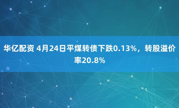 华亿配资 4月24日平煤转债下跌0.13%，转股溢价率20.8%