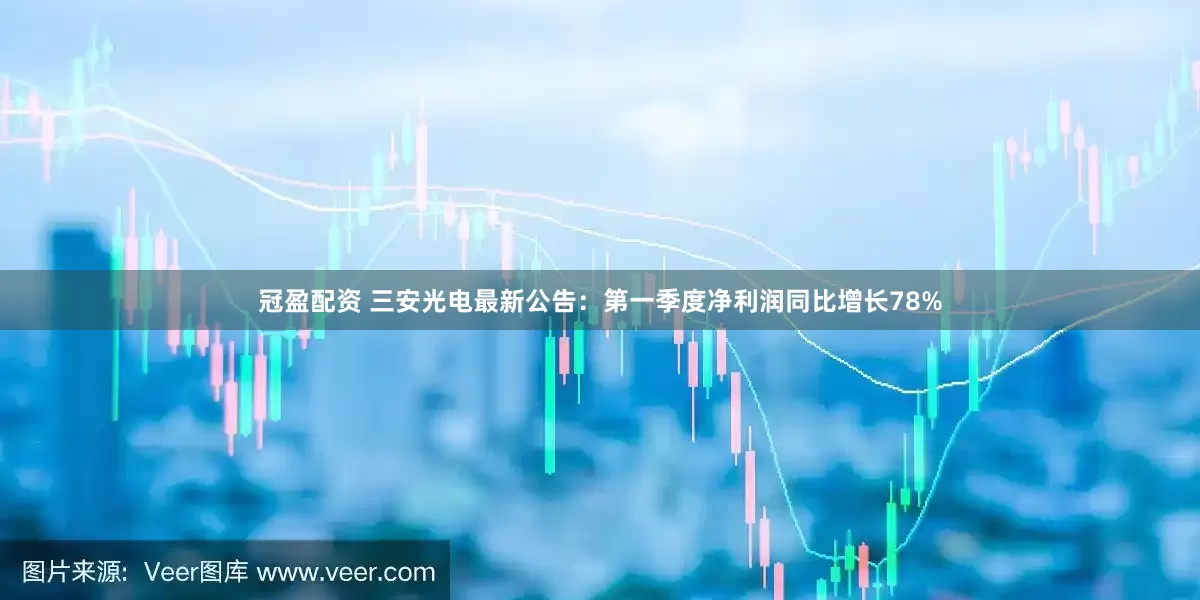 冠盈配资 三安光电最新公告：第一季度净利润同比增长78%