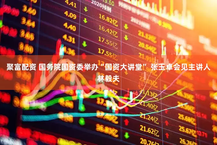 聚富配资 国务院国资委举办“国资大讲堂” 张玉卓会见主讲人林毅夫