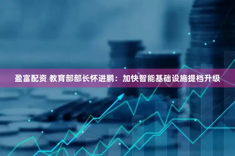 盈富配资 教育部部长怀进鹏：加快智能基础设施提档升级