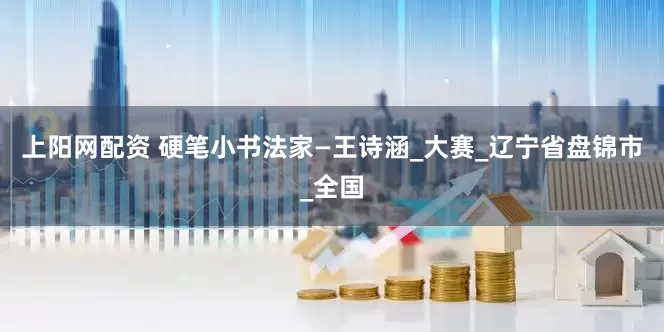 上阳网配资 硬笔小书法家—王诗涵_大赛_辽宁省盘锦市_全国