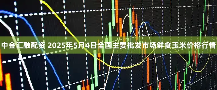 中金汇融配资 2025年5月4日全国主要批发市场鲜食玉米价格行情