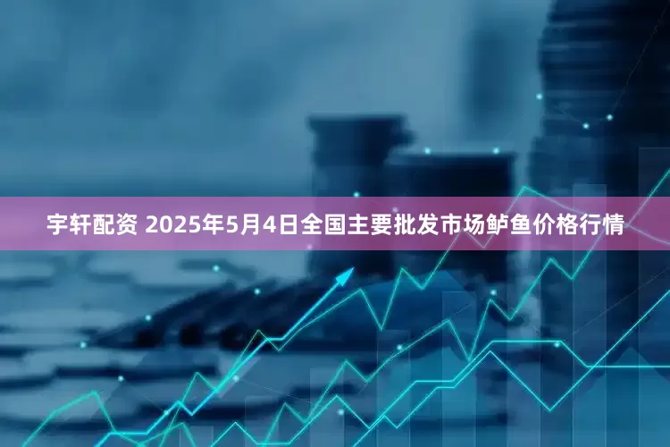 宇轩配资 2025年5月4日全国主要批发市场鲈鱼价格行情