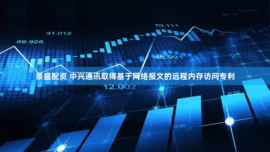 景盛配资 中兴通讯取得基于网络报文的远程内存访问专利
