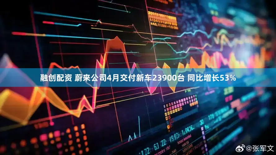 融创配资 蔚来公司4月交付新车23900台 同比增长53%