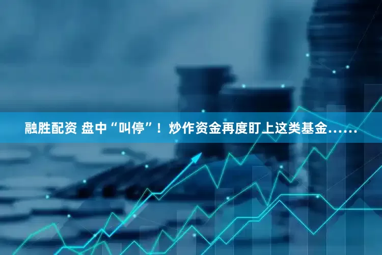 融胜配资 盘中“叫停”！炒作资金再度盯上这类基金……