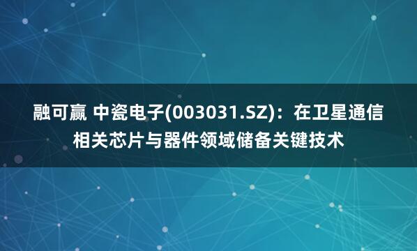 融可赢 中瓷电子(003031.SZ)：在卫星通信相关芯片与器件领域储备关键技术