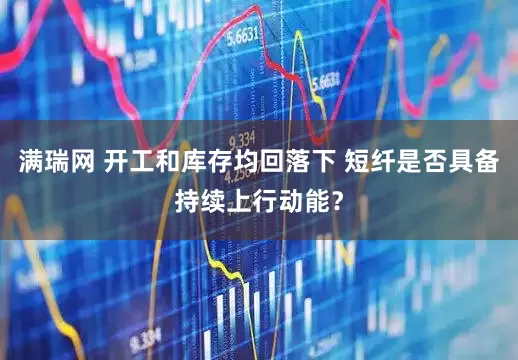 满瑞网 开工和库存均回落下 短纤是否具备持续上行动能？
