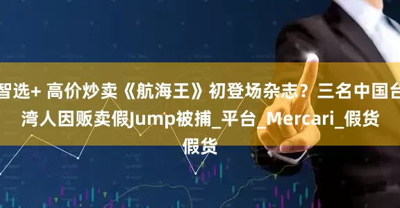 智选+ 高价炒卖《航海王》初登场杂志？三名中国台湾人因贩卖假Jump被捕_平台_Mercari_假货