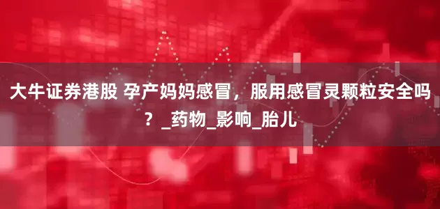 大牛证券港股 孕产妈妈感冒，服用感冒灵颗粒安全吗？_药物_影响_胎儿