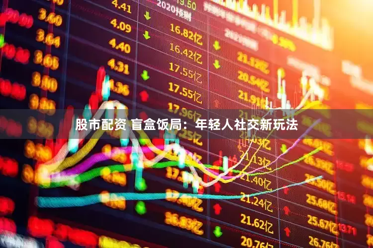 股市配资 盲盒饭局：年轻人社交新玩法