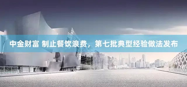 中金财富 制止餐饮浪费，第七批典型经验做法发布