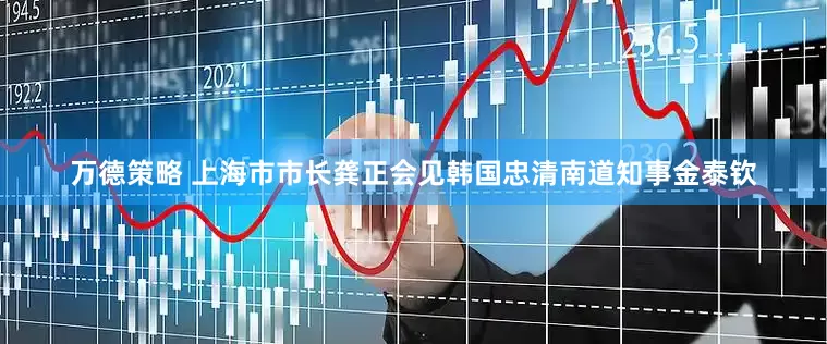 万德策略 上海市市长龚正会见韩国忠清南道知事金泰钦