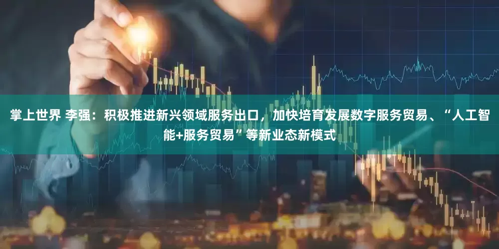 掌上世界 李强：积极推进新兴领域服务出口，加快培育发展数字服务贸易、“人工智能+服务贸易”等新业态新模式
