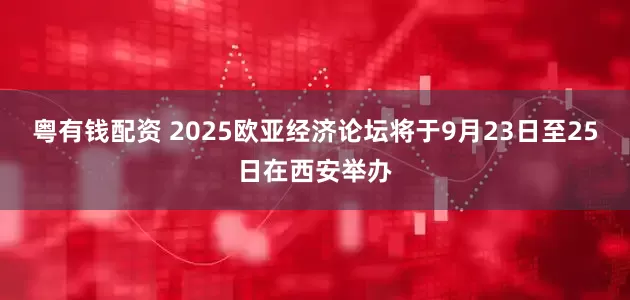 粤有钱配资 2025欧亚经济论坛将于9月23日至25日在西安举办