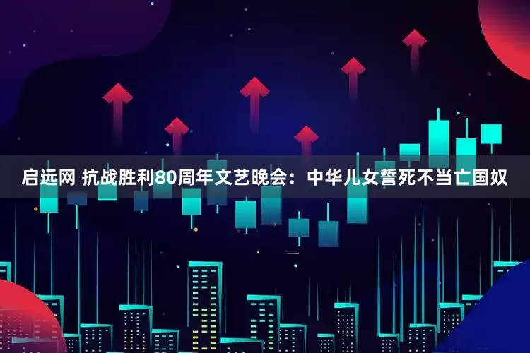 启远网 抗战胜利80周年文艺晚会：中华儿女誓死不当亡国奴