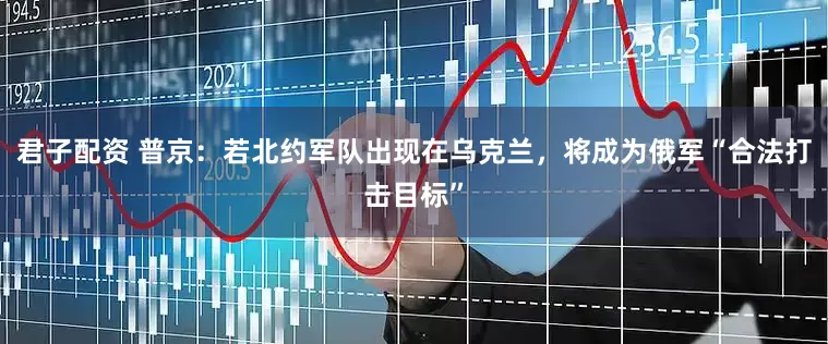 君子配资 普京：若北约军队出现在乌克兰，将成为俄军“合法打击目标”
