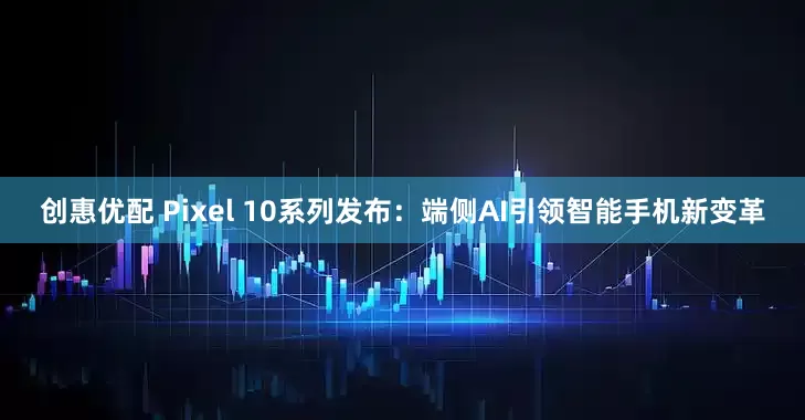 创惠优配 Pixel 10系列发布：端侧AI引领智能手机新变革