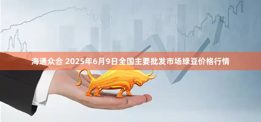 海通众合 2025年6月9日全国主要批发市场绿豆价格行情