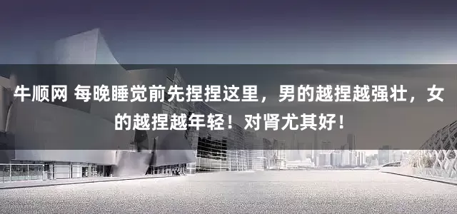 牛顺网 每晚睡觉前先捏捏这里，男的越捏越强壮，女的越捏越年轻！对肾尤其好！