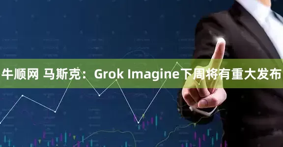 牛顺网 马斯克：Grok Imagine下周将有重大发布