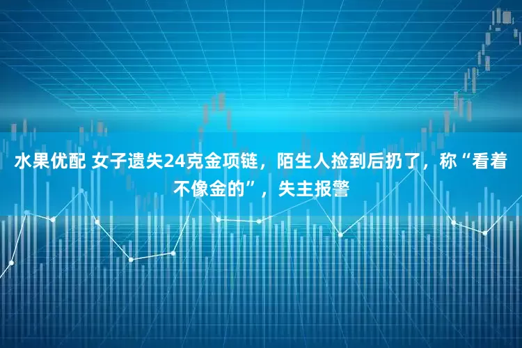 水果优配 女子遗失24克金项链，陌生人捡到后扔了，称“看着不像金的”，失主报警